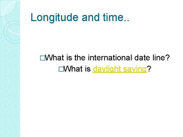 Longitude and time. . �What is the international date line? �What is daylight saving?