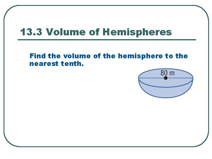 13. 3 Volume of Hemispheres Find the volume of the hemisphere to the nearest