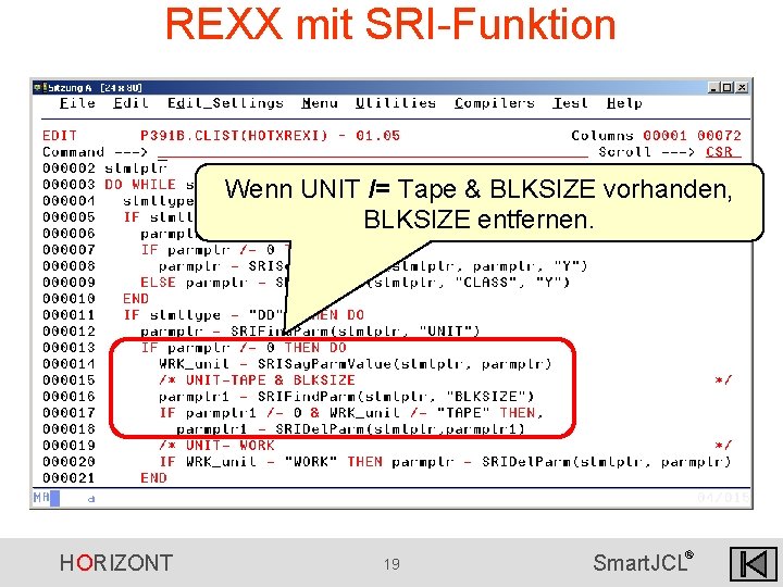 REXX mit SRI-Funktion Wenn UNIT /= Tape & BLKSIZE vorhanden, BLKSIZE entfernen. HORIZONT 19 REXX mit SRI-Funktion Wenn UNIT /= Tape & BLKSIZE vorhanden, BLKSIZE entfernen. HORIZONT 19