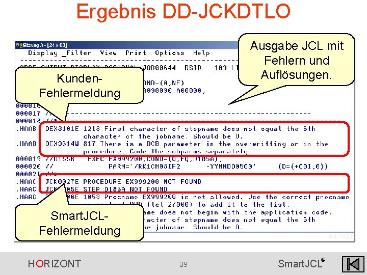 Ergebnis DD-JCKDTLO Ausgabe JCL mit Fehlern und Auflösungen. Kunden. Fehlermeldung Smart. JCLFehlermeldung HORIZONT 39 Ergebnis DD-JCKDTLO Ausgabe JCL mit Fehlern und Auflösungen. Kunden. Fehlermeldung Smart. JCLFehlermeldung HORIZONT 39