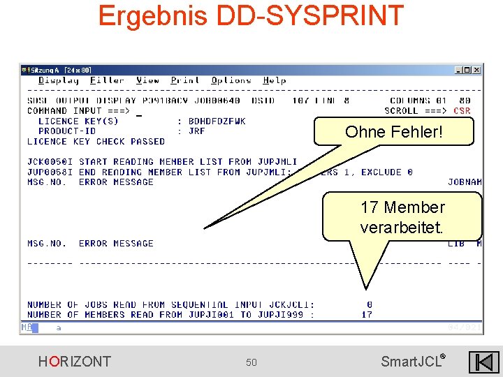 Ergebnis DD-SYSPRINT Ohne Fehler! 17 Member verarbeitet. HORIZONT 50 ® Smart. JCL Ergebnis DD-SYSPRINT Ohne Fehler! 17 Member verarbeitet. HORIZONT 50 ® Smart. JCL