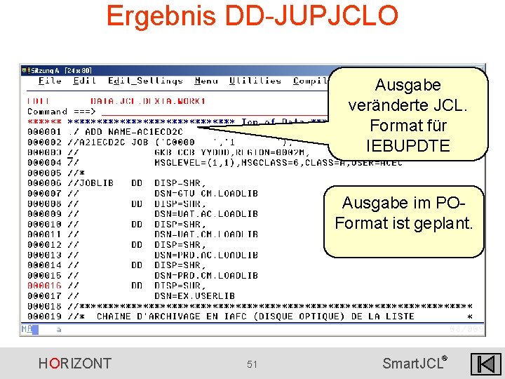 Ergebnis DD-JUPJCLO Ausgabe veränderte JCL. Format für IEBUPDTE Ausgabe im POFormat ist geplant. HORIZONT Ergebnis DD-JUPJCLO Ausgabe veränderte JCL. Format für IEBUPDTE Ausgabe im POFormat ist geplant. HORIZONT