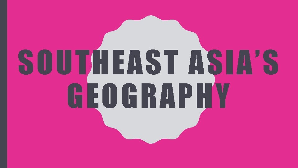 SOUTHEAST ASIA’S GEOGRAPHY 