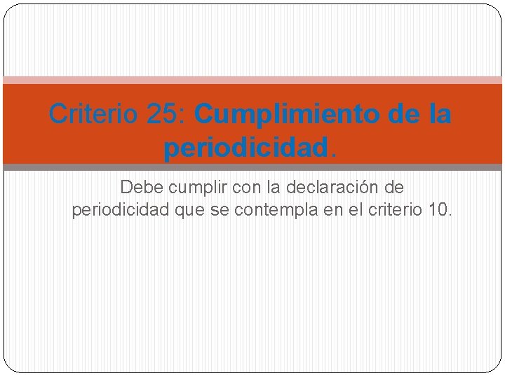 Criterio 25: Cumplimiento de la periodicidad. Debe cumplir con la declaración de periodicidad que