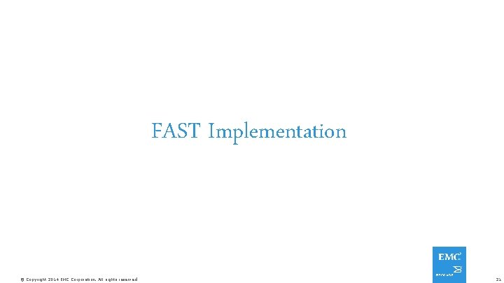 FAST Implementation © Copyright 2014 EMC Corporation. All rights reserved. 21 