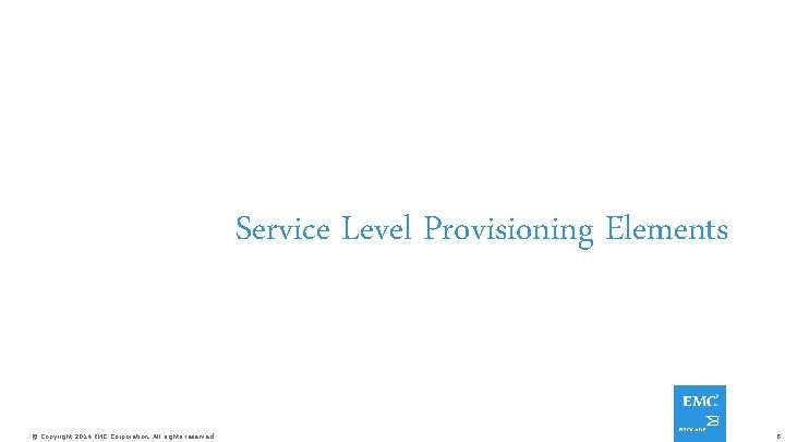 Service Level Provisioning Elements © Copyright 2014 EMC Corporation. All rights reserved. 8 