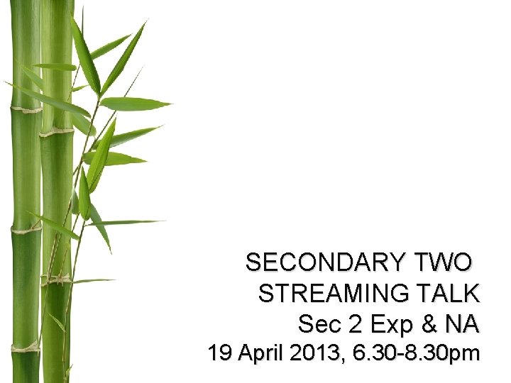 SECONDARY TWO STREAMING TALK Sec 2 Exp & NA 19 April 2013, 6. 30 SECONDARY TWO STREAMING TALK Sec 2 Exp & NA 19 April 2013, 6. 30