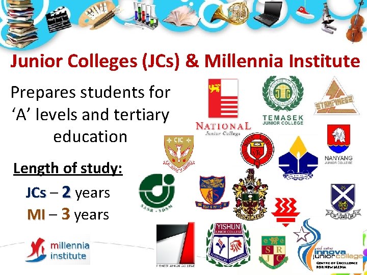Junior Colleges (JCs) & Millennia Institute Prepares students for ‘A’ levels and tertiary education Junior Colleges (JCs) & Millennia Institute Prepares students for ‘A’ levels and tertiary education