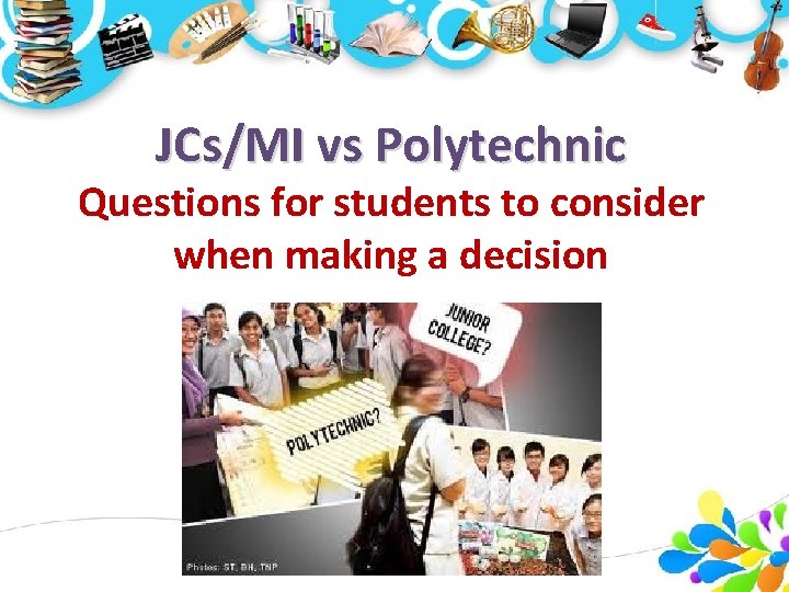 JCs/MI vs Polytechnic Questions for students to consider when making a decision JCs/MI vs Polytechnic Questions for students to consider when making a decision