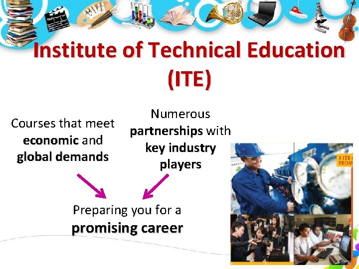 Institute of Technical Education (ITE) Courses that meet economic and global demands Numerous partnerships Institute of Technical Education (ITE) Courses that meet economic and global demands Numerous partnerships