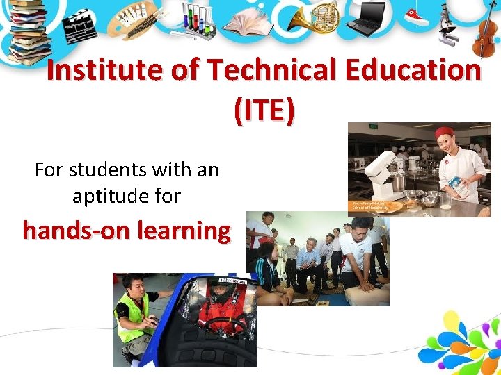 Institute of Technical Education (ITE) For students with an aptitude for hands-on learning Institute of Technical Education (ITE) For students with an aptitude for hands-on learning