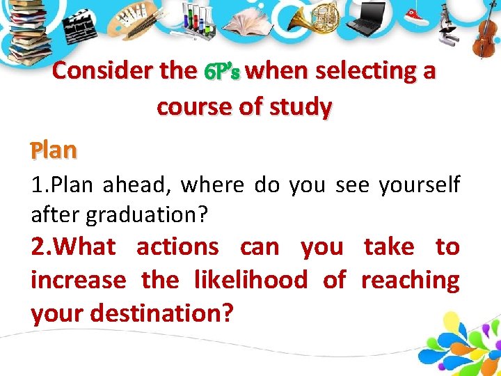 Consider the 6 P’s when selecting a course of study Plan 1. Plan ahead, Consider the 6 P’s when selecting a course of study Plan 1. Plan ahead,