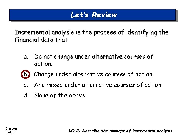 Let’s Review Incremental analysis is the process of identifying the financial data that a.