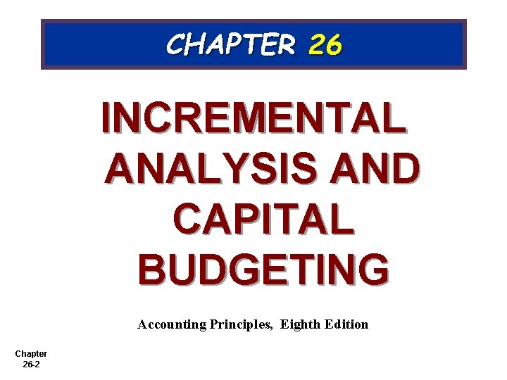 CHAPTER 26 INCREMENTAL ANALYSIS AND CAPITAL BUDGETING Accounting Principles, Eighth Edition Chapter 26 -2