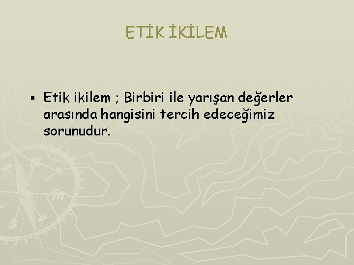ETİK İKİLEM § Etik ikilem ; Birbiri ile yarışan değerler arasında hangisini tercih edeceğimiz