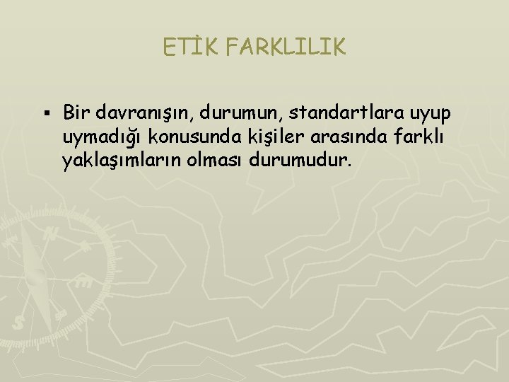 ETİK FARKLILIK § Bir davranışın, durumun, standartlara uyup uymadığı konusunda kişiler arasında farklı yaklaşımların