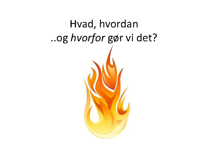 Hvad, hvordan. . og hvorfor gør vi det? 
