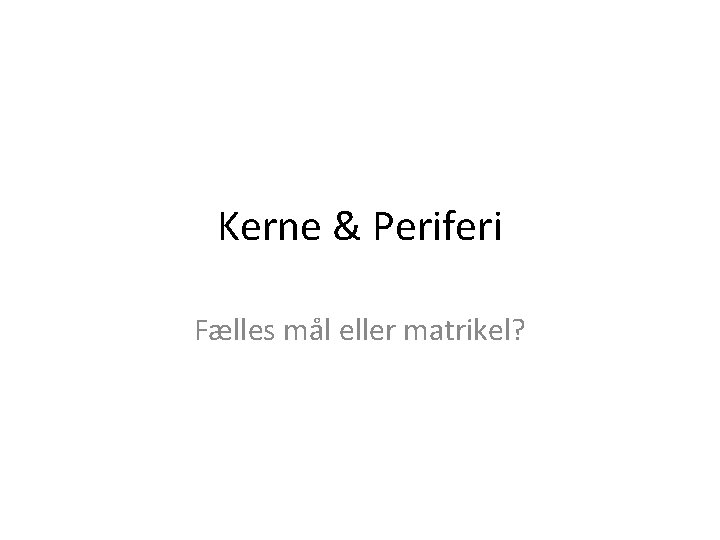 Kerne & Periferi Fælles mål eller matrikel? 