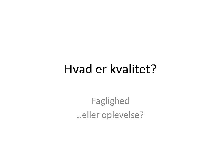 Hvad er kvalitet? Faglighed. . eller oplevelse? 