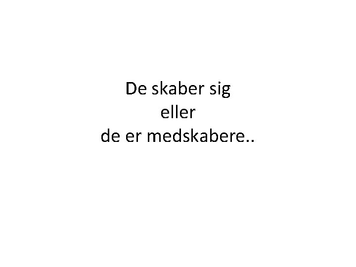 De skaber sig eller de er medskabere. . 