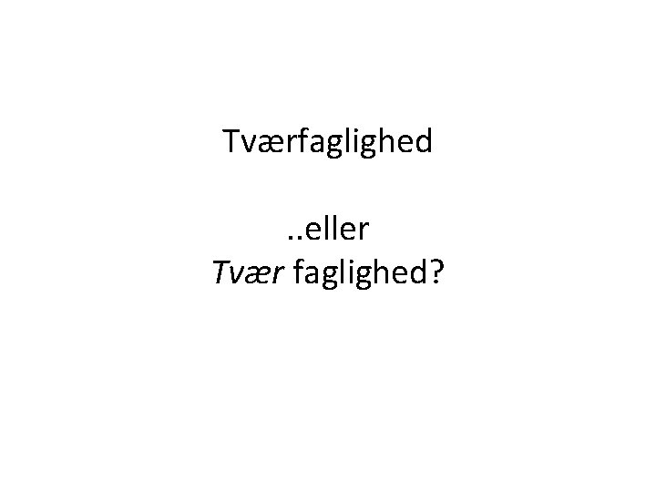 Tværfaglighed. . eller Tvær faglighed? 