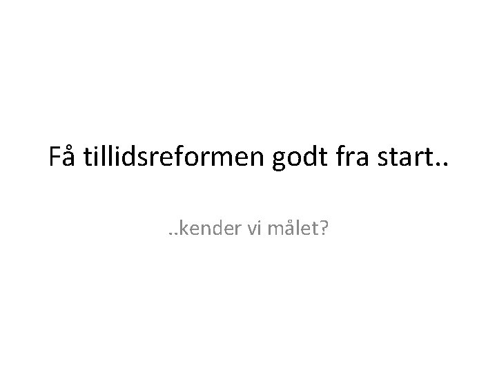 Få tillidsreformen godt fra start. . kender vi målet? 