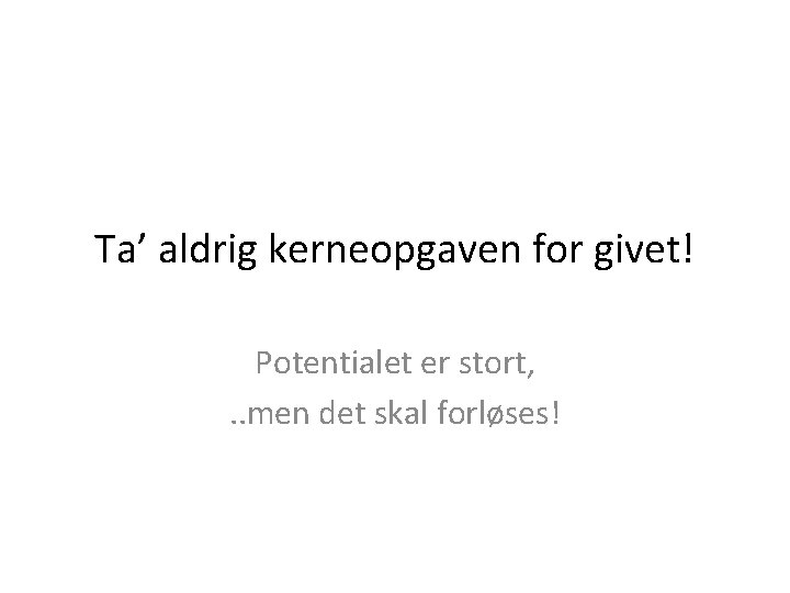 Ta’ aldrig kerneopgaven for givet! Potentialet er stort, . . men det skal forløses!