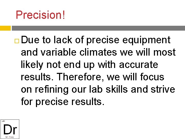 Precision! Due to lack of precise equipment and variable climates we will most likely