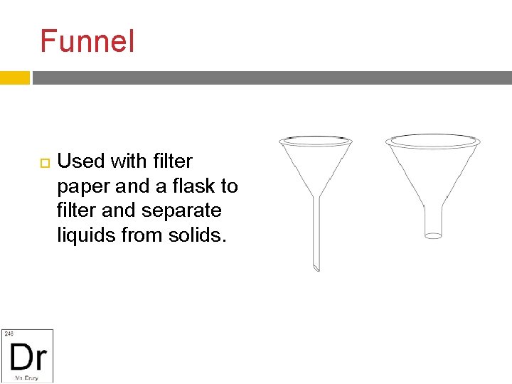 Funnel Used with filter paper and a flask to filter and separate liquids from