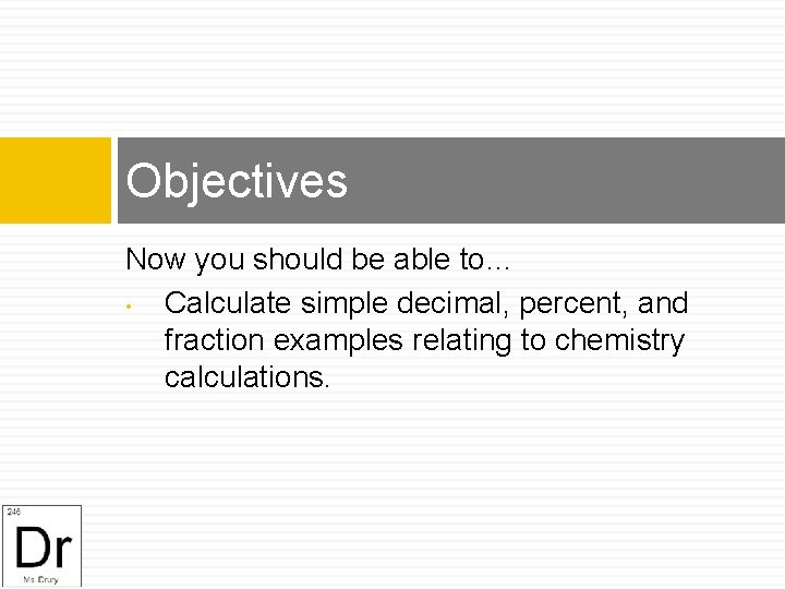 Objectives Now you should be able to… • Calculate simple decimal, percent, and fraction