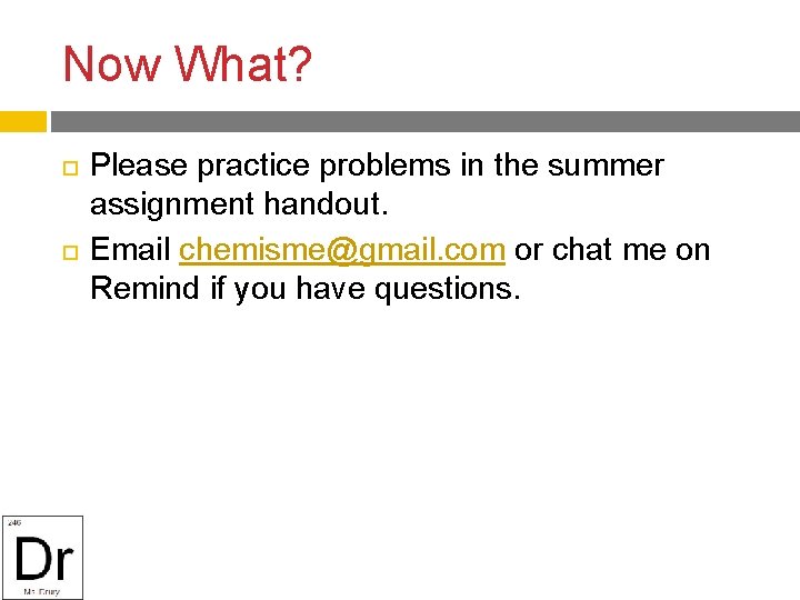 Now What? Please practice problems in the summer assignment handout. Email chemisme@gmail. com or