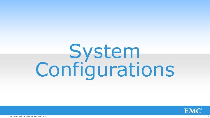 System Configurations EMC CONFIDENTIAL—INTERNAL USE ONLY 13 