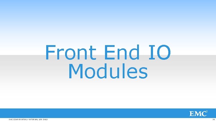 Front End IO Modules EMC CONFIDENTIAL—INTERNAL USE ONLY 36 