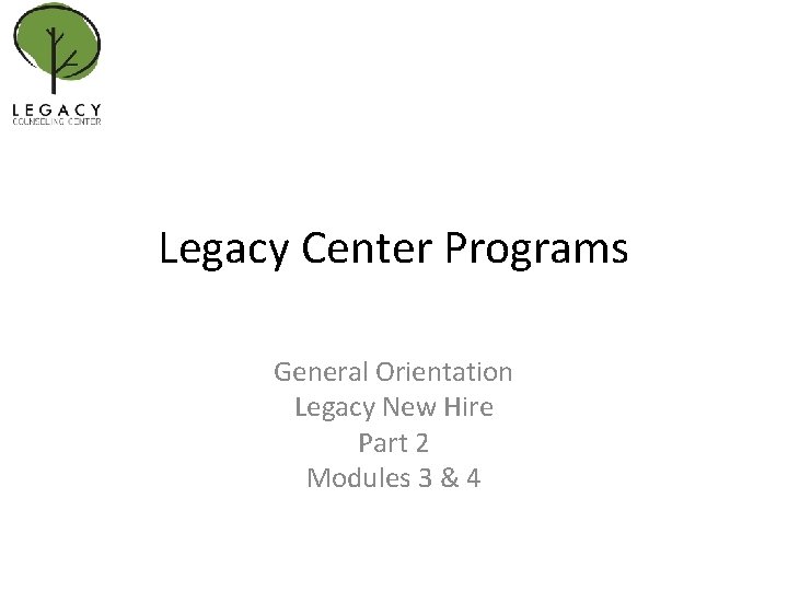 Legacy Center Programs General Orientation Legacy New Hire Part 2 Modules 3 & 4