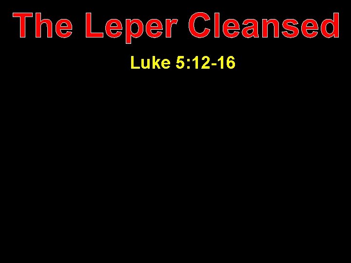 The Leper Cleansed Luke 5: 12 -16 