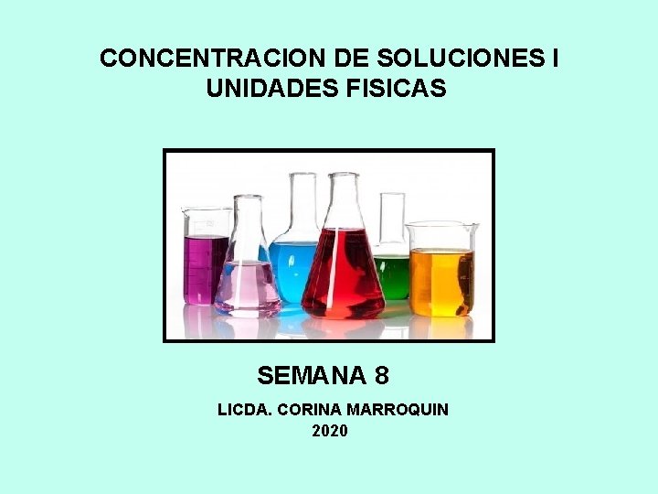 CONCENTRACION DE SOLUCIONES I UNIDADES FISICAS SEMANA 8 LICDA. CORINA MARROQUIN 2020 