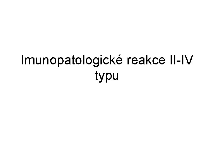 Imunopatologické reakce II-IV typu Imunopatologické reakce II-IV typu