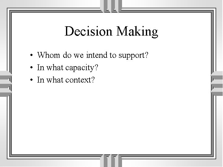 Decision Making • Whom do we intend to support? • In what capacity? •