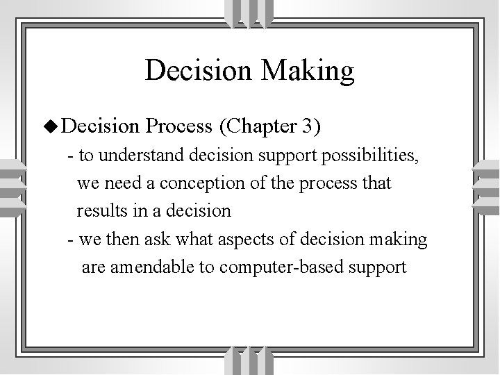 Decision Making u Decision Process (Chapter 3) - to understand decision support possibilities, we