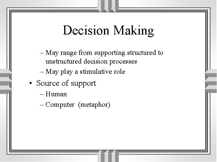 Decision Making – May range from supporting structured to unstructured decision processes – May
