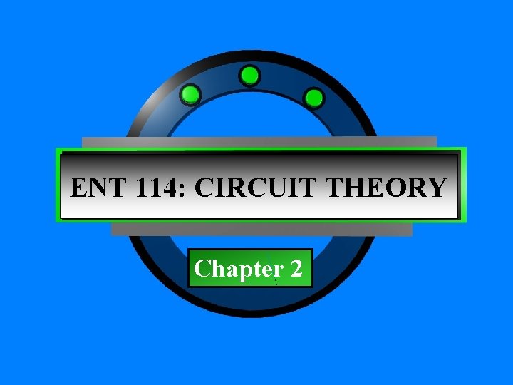 Chapter 1 ENT 114: CIRCUIT THEORY Chapter 2 Principles of Electric Circuits - Floyd