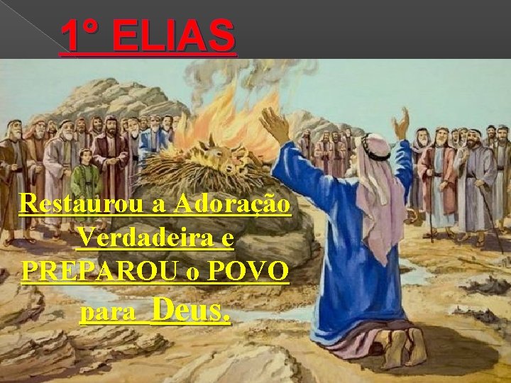 1° ELIAS Restaurou a Adoração Verdadeira e PREPAROU o POVO para Deus. 
