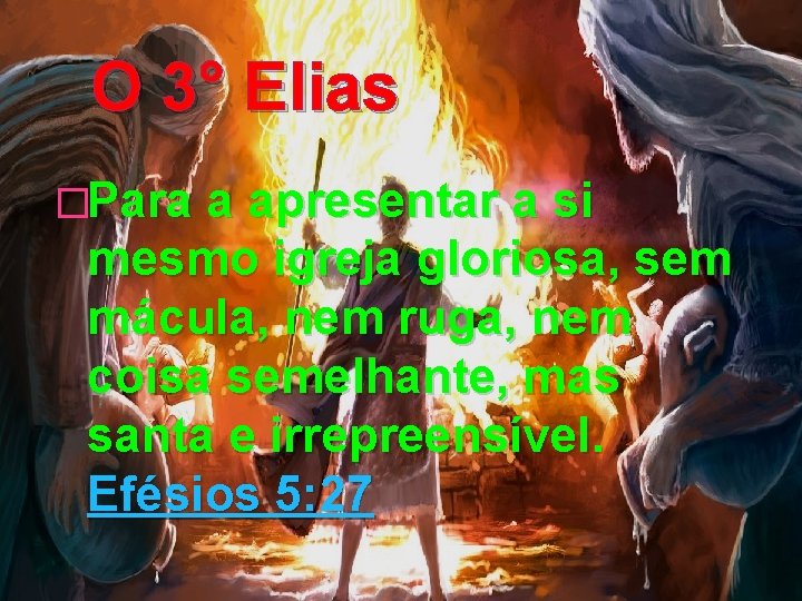 O 3° Elias �Para a apresentar a si mesmo igreja gloriosa, sem mácula, nem