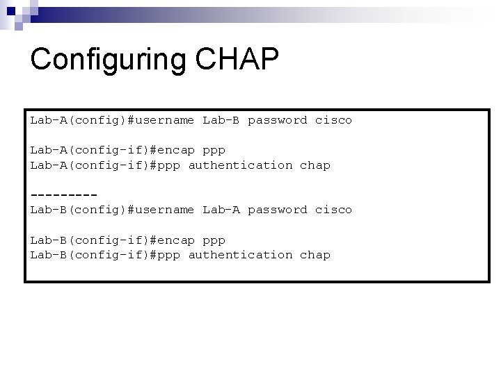 Configuring CHAP Lab-A(config)#username Lab-B password cisco Lab-A(config-if)#encap ppp Lab-A(config-if)#ppp authentication chap ----Lab-B(config)#username Lab-A password