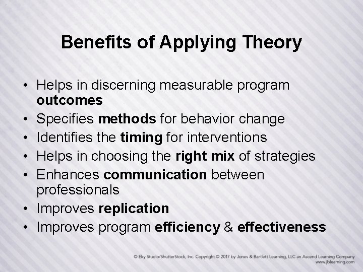 Benefits of Applying Theory • Helps in discerning measurable program outcomes • Specifies methods