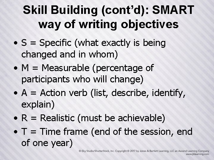 Skill Building (cont’d): SMART way of writing objectives • S = Specific (what exactly