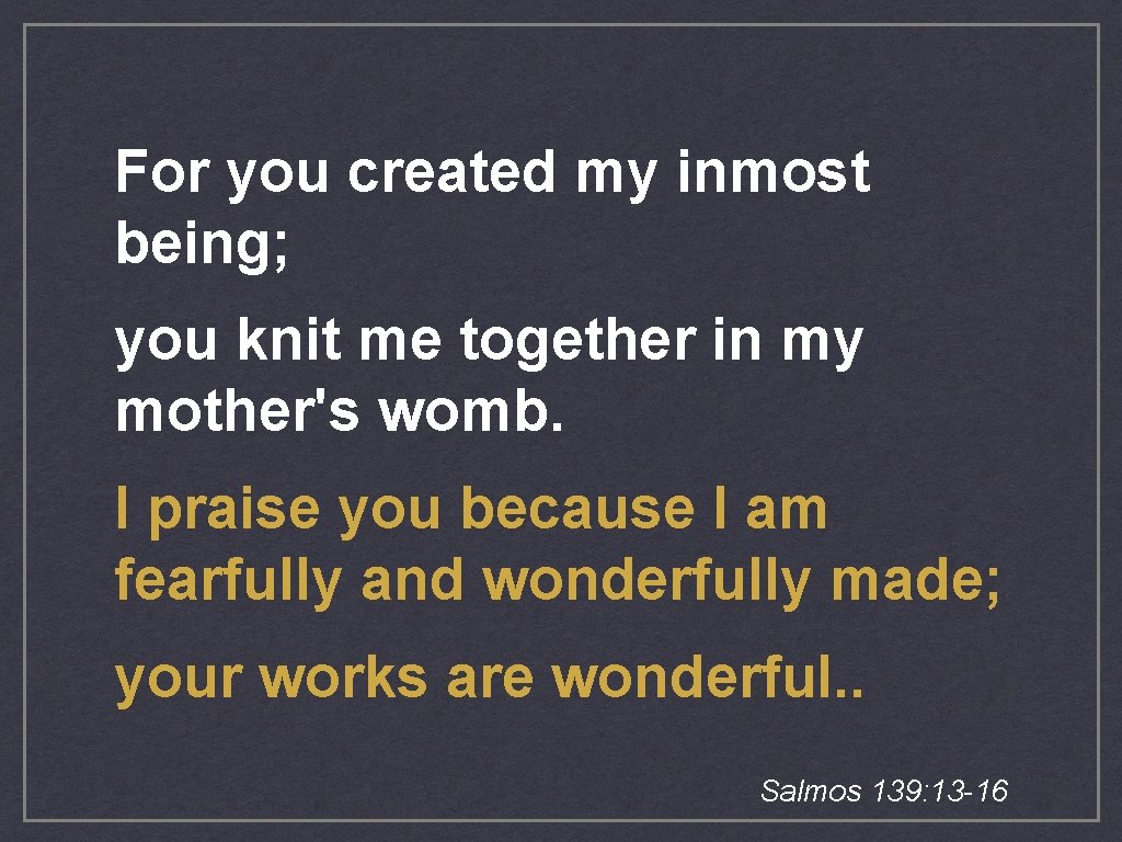 For you created my inmost being; you knit me together in my mother's womb. For you created my inmost being; you knit me together in my mother's womb.