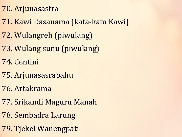 70. Arjunasastra 71. Kawi Dasanama (kata-kata Kawi) 72. Wulangreh (piwulang) 73. Wulang sunu (piwulang)