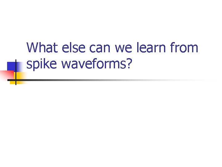What else can we learn from spike waveforms? 