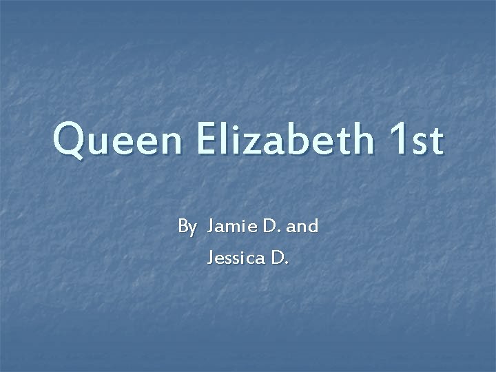 Queen Elizabeth 1 st By Jamie D. and Jessica D. 